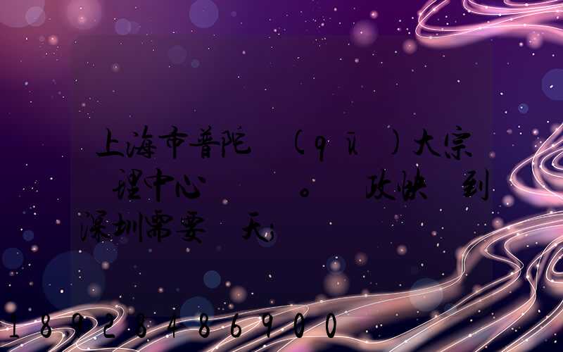 上海市普陀區(qū)大宗處理中心。郵政快遞到深圳需要幾天
